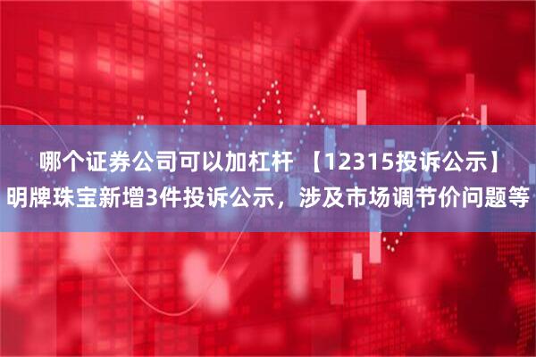 哪个证券公司可以加杠杆 【12315投诉公示】明牌珠宝新增3件投诉公示，涉及市场调节价问题等