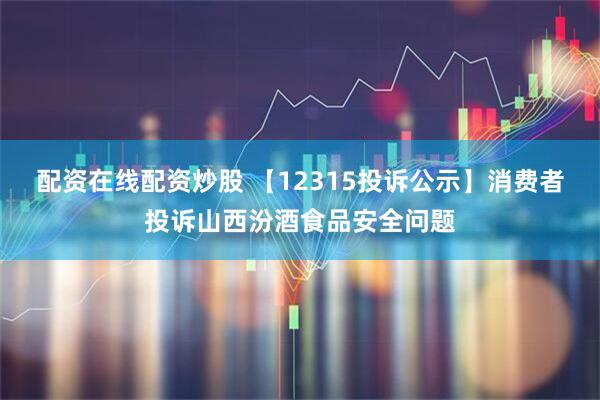 配资在线配资炒股 【12315投诉公示】消费者投诉山西汾酒食品安全问题