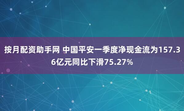 按月配资助手网 中国平安一季度净现金流为157.36亿元同比下滑75.27%