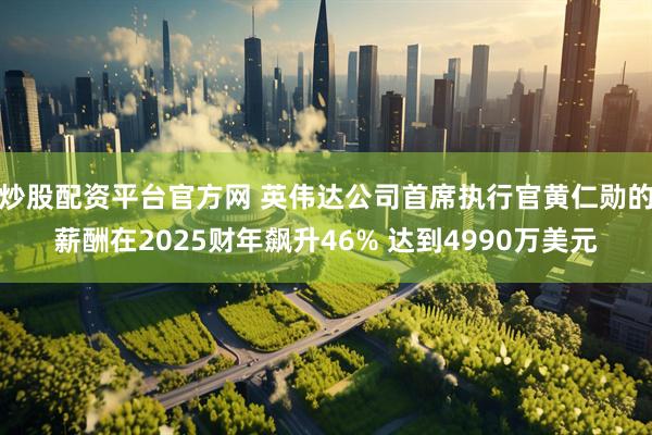炒股配资平台官方网 英伟达公司首席执行官黄仁勋的薪酬在2025财年飙升46% 达到4990万美元