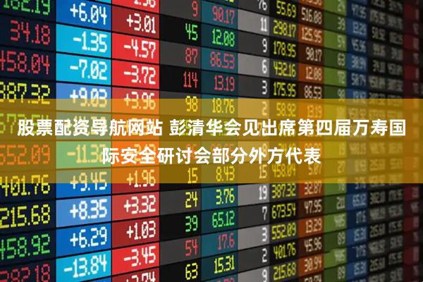 股票配资导航网站 彭清华会见出席第四届万寿国际安全研讨会部分外方代表