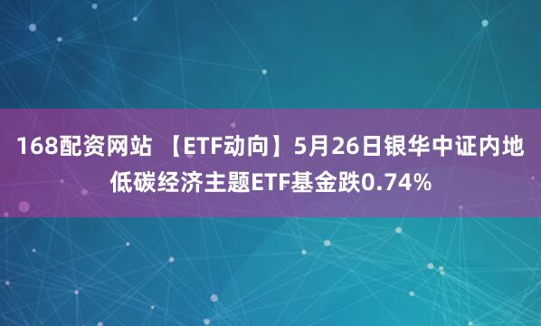 168配资网站 【ETF动向】5月26日银华中证内地低碳经济主题ETF基金跌0.74%