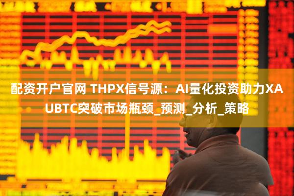 配资开户官网 THPX信号源：AI量化投资助力XAUBTC突破市场瓶颈_预测_分析_策略