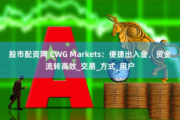 股市配资网 CWG Markets：便捷出入金，资金流转高效_交易_方式_用户
