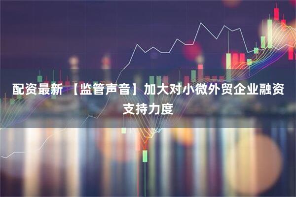 配资最新 【监管声音】加大对小微外贸企业融资支持力度