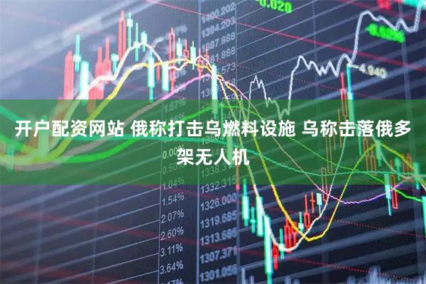 开户配资网站 俄称打击乌燃料设施 乌称击落俄多架无人机