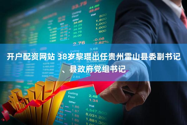 开户配资网站 38岁黎琨出任贵州雷山县委副书记、县政府党组书记