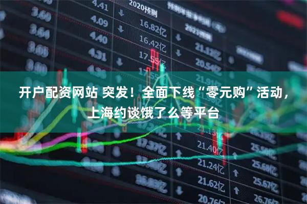 开户配资网站 突发！全面下线“零元购”活动，上海约谈饿了么等平台