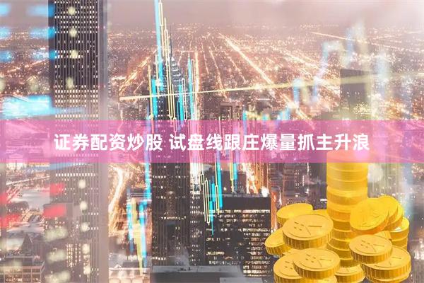 证券配资炒股 试盘线跟庄爆量抓主升浪