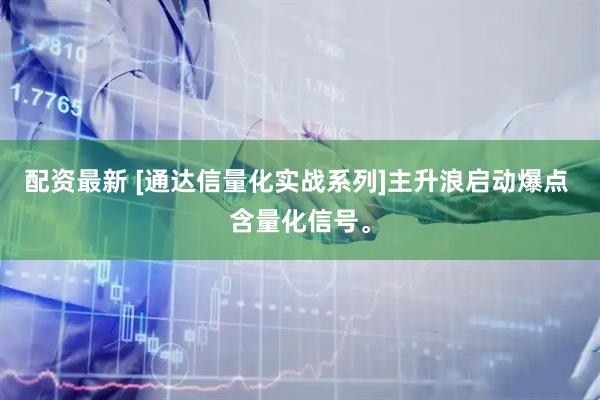 配资最新 [通达信量化实战系列]主升浪启动爆点 含量化信号。