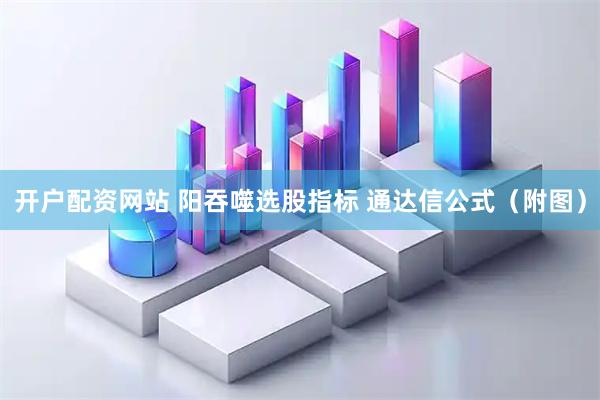 开户配资网站 阳吞噬选股指标 通达信公式（附图）