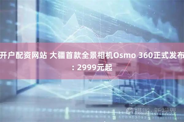 开户配资网站 大疆首款全景相机Osmo 360正式发布: 2999元起