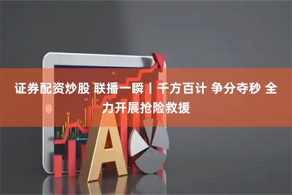 证券配资炒股 联播一瞬丨千方百计 争分夺秒 全力开展抢险救援