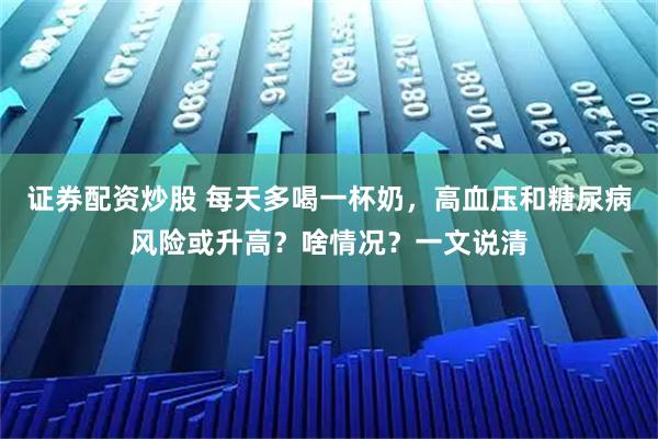 证券配资炒股 每天多喝一杯奶，高血压和糖尿病风险或升高？啥情况？一文说清