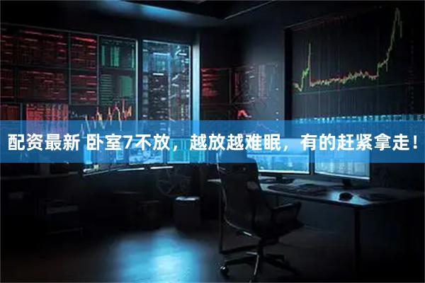 配资最新 卧室7不放，越放越难眠，有的赶紧拿走！