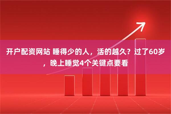 开户配资网站 睡得少的人，活的越久？过了60岁，晚上睡觉4个关键点要看