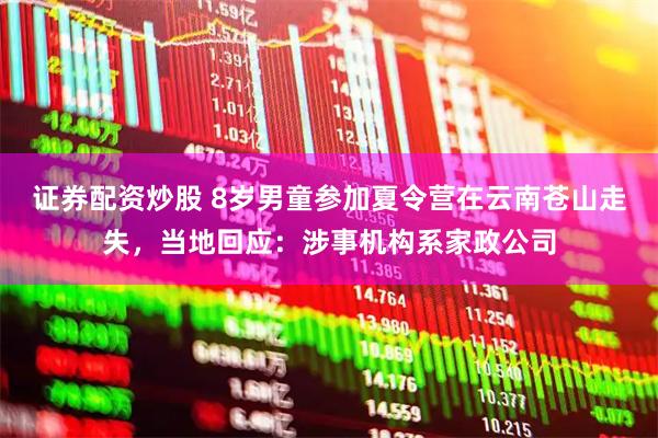 证券配资炒股 8岁男童参加夏令营在云南苍山走失，当地回应：涉事机构系家政公司