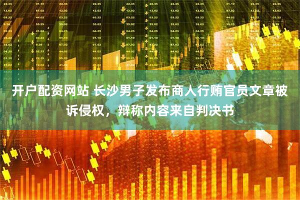 开户配资网站 长沙男子发布商人行贿官员文章被诉侵权，辩称内容来自判决书