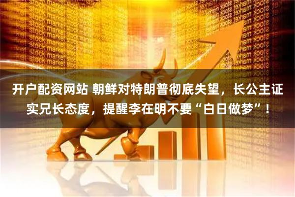 开户配资网站 朝鲜对特朗普彻底失望,长公主证实兄长态度,提醒李在明不要“白日做梦”!
