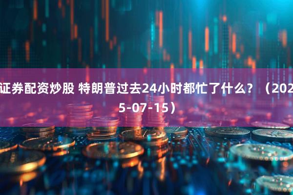 证券配资炒股 特朗普过去24小时都忙了什么？（2025-07-15）