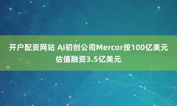 开户配资网站 AI初创公司Mercor按100亿美元估值融资3.5亿美元