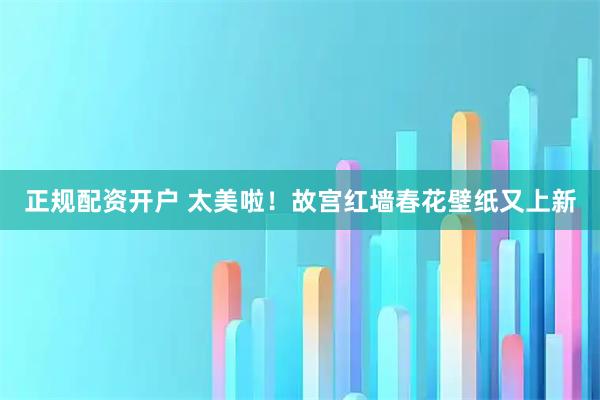 正规配资开户 太美啦！故宫红墙春花壁纸又上新