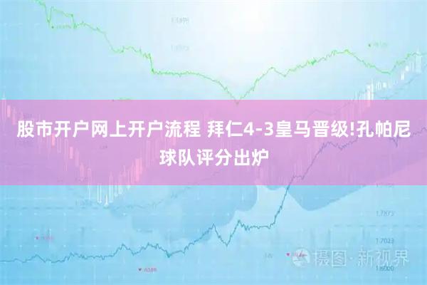 股市开户网上开户流程 拜仁4-3皇马晋级!孔帕尼球队评分出炉
