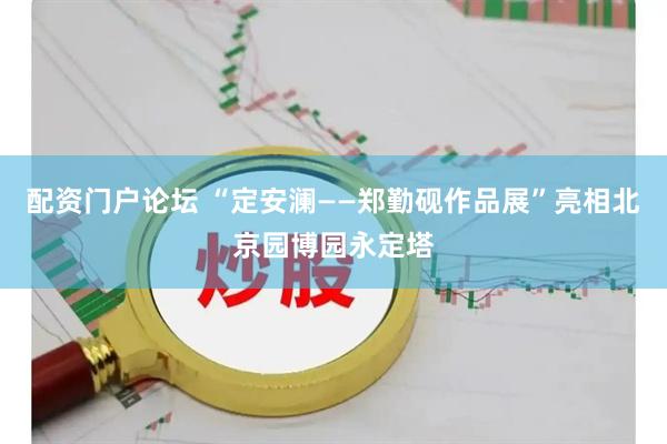 配资门户论坛 “定安澜——郑勤砚作品展”亮相北京园博园永定塔
