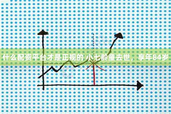 什么配资平台才是正规的 小七龄童去世，享年84岁