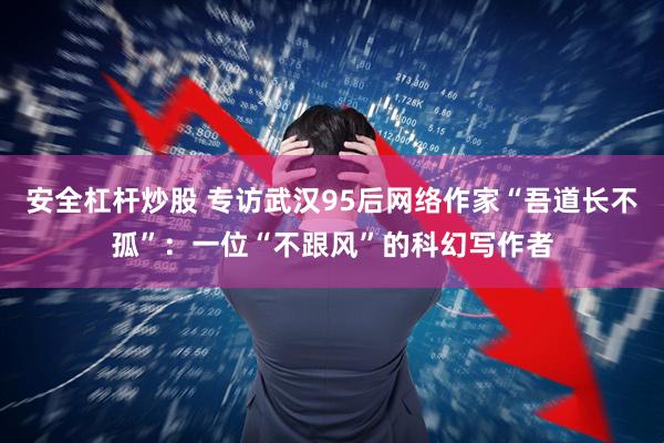 安全杠杆炒股 专访武汉95后网络作家“吾道长不孤”：一位“不跟风”的科幻写作者