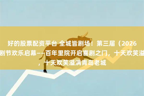 好的股票配资平台 全城皆剧场！第三届（2026年）里院喜剧节欢乐启幕——百年里院开启喜剧之门，十天欢笑溢满青岛老城
