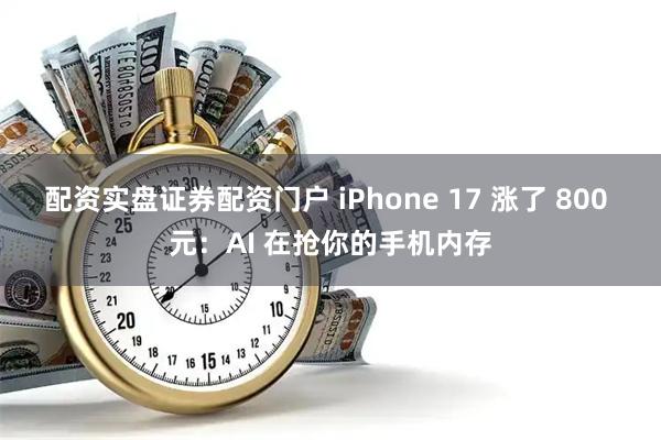 配资实盘证券配资门户 iPhone 17 涨了 800 元：AI 在抢你的手机内存