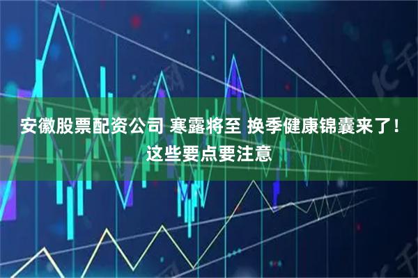 安徽股票配资公司 寒露将至 换季健康锦囊来了！这些要点要注意