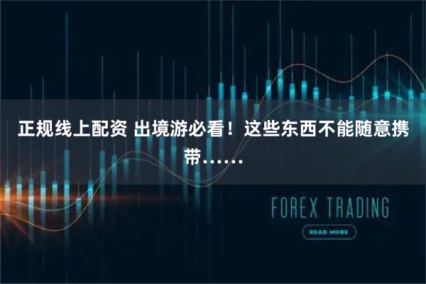 正规线上配资 出境游必看！这些东西不能随意携带……