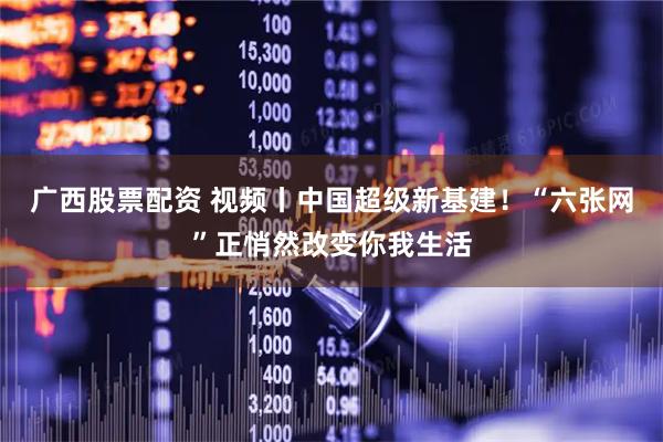 广西股票配资 视频丨中国超级新基建！“六张网”正悄然改变你我生活